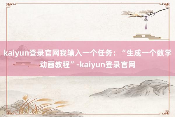 kaiyun登录官网我输入一个任务：“生成一个数学动画教程”-kaiyun登录官网
