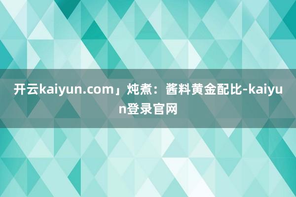开云kaiyun.com」炖煮：酱料黄金配比-kaiyun登录官网
