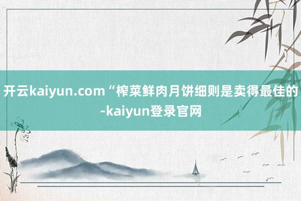 开云kaiyun.com“榨菜鲜肉月饼细则是卖得最佳的-kaiyun登录官网