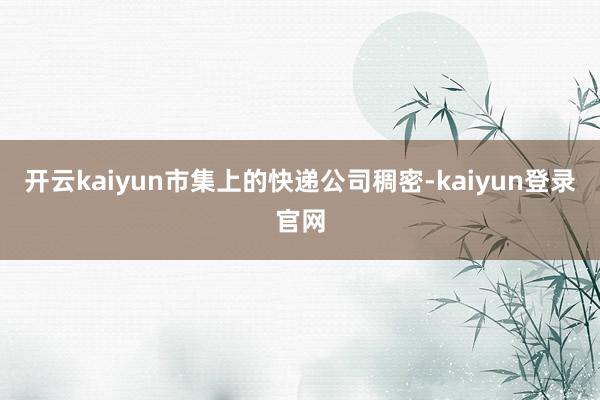 开云kaiyun市集上的快递公司稠密-kaiyun登录官网
