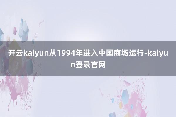 开云kaiyun从1994年进入中国商场运行-kaiyun登录官网