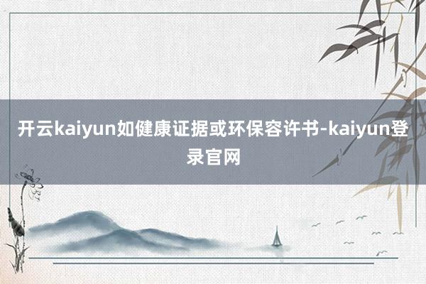 开云kaiyun如健康证据或环保容许书-kaiyun登录官网