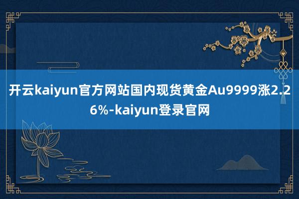 开云kaiyun官方网站国内现货黄金Au9999涨2.26%-kaiyun登录官网