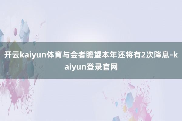 开云kaiyun体育与会者瞻望本年还将有2次降息-kaiyun登录官网