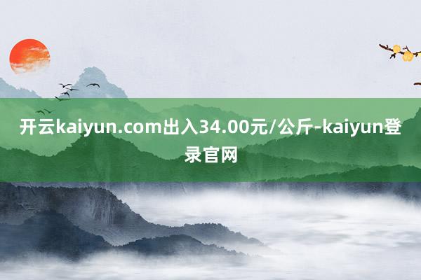 开云kaiyun.com出入34.00元/公斤-kaiyun登录官网