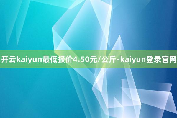 开云kaiyun最低报价4.50元/公斤-kaiyun登录官网