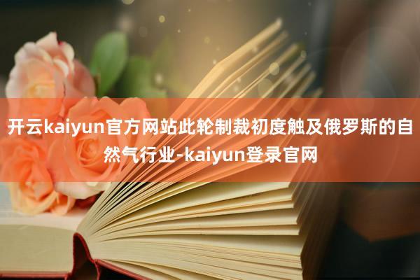 开云kaiyun官方网站此轮制裁初度触及俄罗斯的自然气行业-kaiyun登录官网