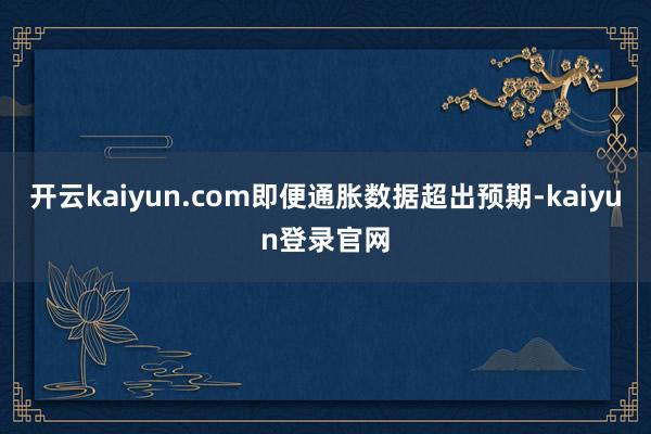 开云kaiyun.com即便通胀数据超出预期-kaiyun登录官网