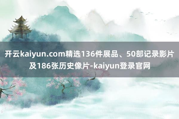 开云kaiyun.com精选136件展品、50部记录影片及186张历史像片-kaiyun登录官网