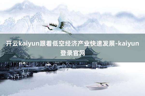 开云kaiyun跟着低空经济产业快速发展-kaiyun登录官网