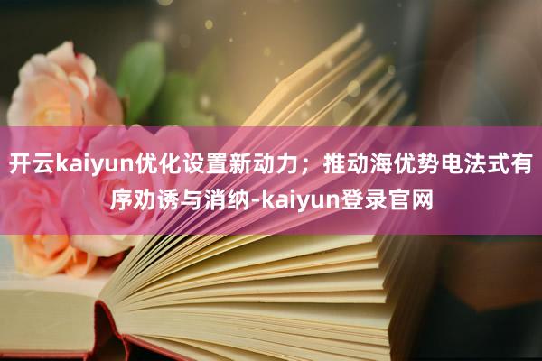 开云kaiyun优化设置新动力；推动海优势电法式有序劝诱与消纳-kaiyun登录官网