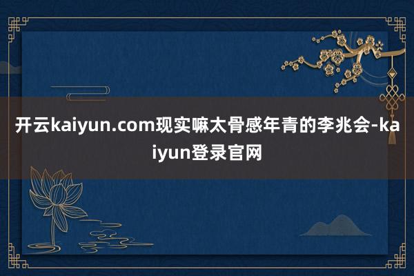 开云kaiyun.com现实嘛太骨感年青的李兆会-kaiyun登录官网