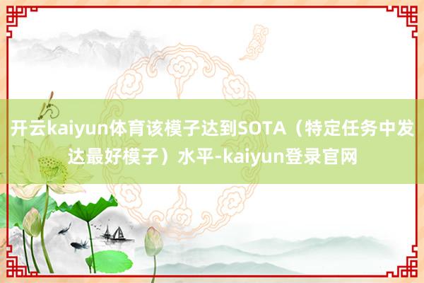 开云kaiyun体育该模子达到SOTA（特定任务中发达最好模子）水平-kaiyun登录官网