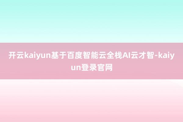 开云kaiyun基于百度智能云全栈AI云才智-kaiyun登录官网