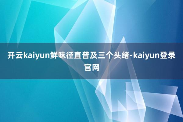 开云kaiyun鲜味径直普及三个头绪-kaiyun登录官网