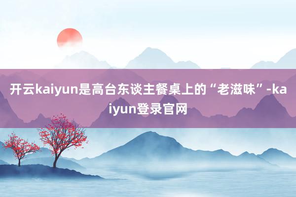 开云kaiyun是高台东谈主餐桌上的“老滋味”-kaiyun登录官网