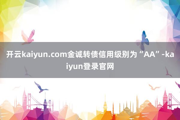 开云kaiyun.com金诚转债信用级别为“AA”-kaiyun登录官网
