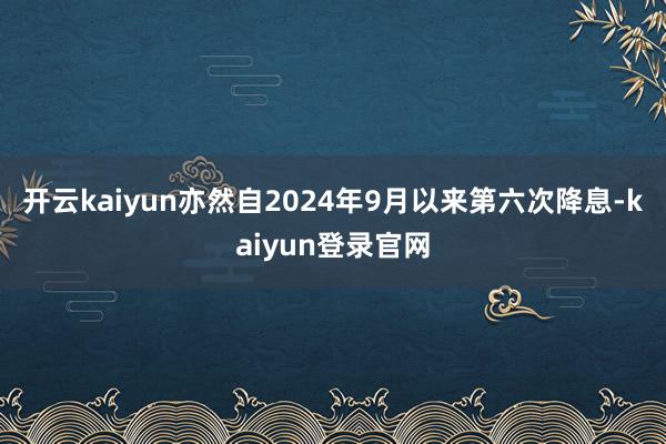 开云kaiyun亦然自2024年9月以来第六次降息-kaiyun登录官网