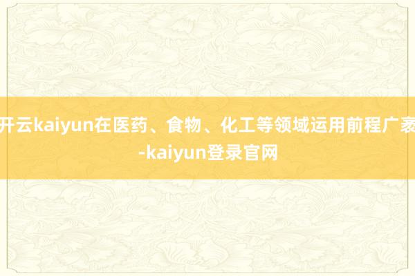开云kaiyun在医药、食物、化工等领域运用前程广袤-kaiyun登录官网