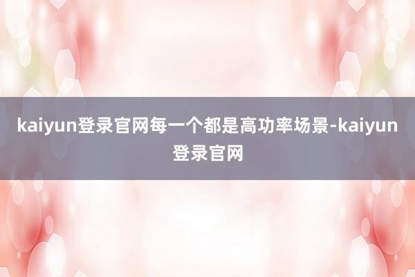 kaiyun登录官网每一个都是高功率场景-kaiyun登录官网