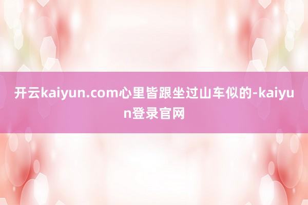 开云kaiyun.com心里皆跟坐过山车似的-kaiyun登录官网