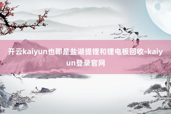 开云kaiyun也即是盐湖提锂和锂电板回收-kaiyun登录官网