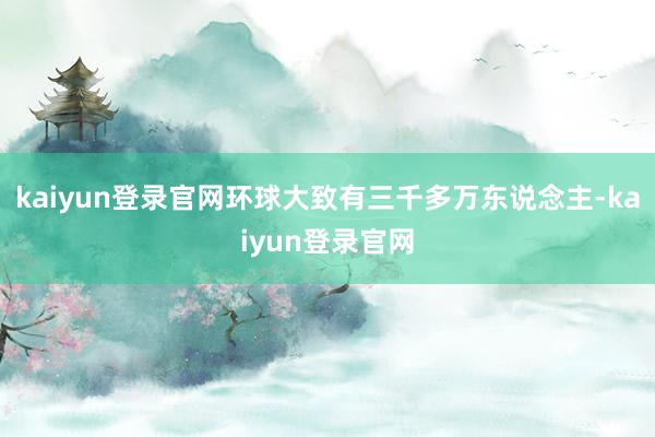 kaiyun登录官网环球大致有三千多万东说念主-kaiyun登录官网