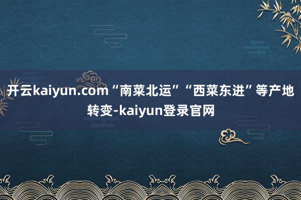 开云kaiyun.com“南菜北运”“西菜东进”等产地转变-kaiyun登录官网