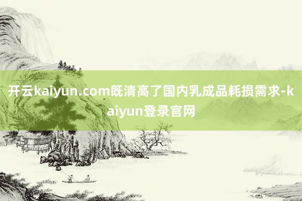 开云kaiyun.com既清高了国内乳成品耗损需求-kaiyun登录官网