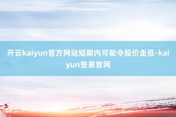 开云kaiyun官方网站短期内可能令股价走低-kaiyun登录官网