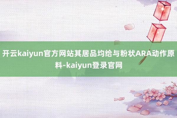 开云kaiyun官方网站其居品均给与粉状ARA动作原料-kaiyun登录官网