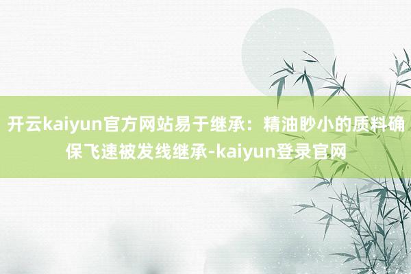 开云kaiyun官方网站易于继承：精油眇小的质料确保飞速被发线继承-kaiyun登录官网