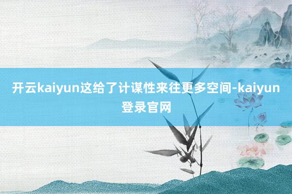开云kaiyun这给了计谋性来往更多空间-kaiyun登录官网