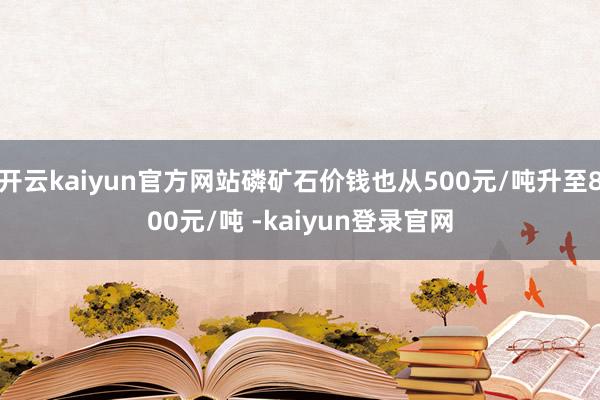 开云kaiyun官方网站磷矿石价钱也从500元/吨升至800元/吨 -kaiyun登录官网