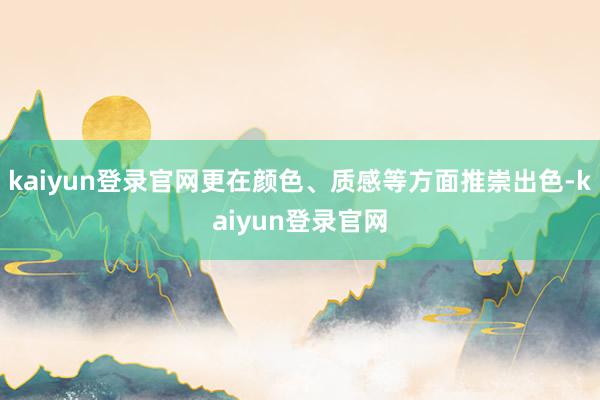 kaiyun登录官网更在颜色、质感等方面推崇出色-kaiyun登录官网