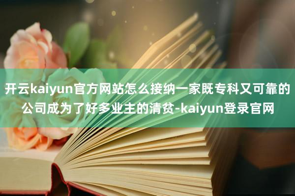 开云kaiyun官方网站怎么接纳一家既专科又可靠的公司成为了好多业主的清贫-kaiyun登录官网