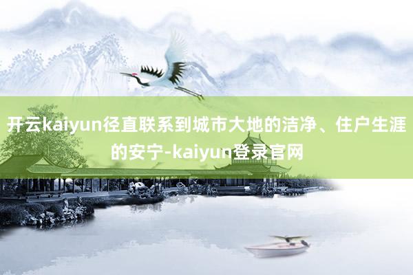开云kaiyun径直联系到城市大地的洁净、住户生涯的安宁-kaiyun登录官网