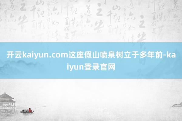 开云kaiyun.com这座假山喷泉树立于多年前-kaiyun登录官网